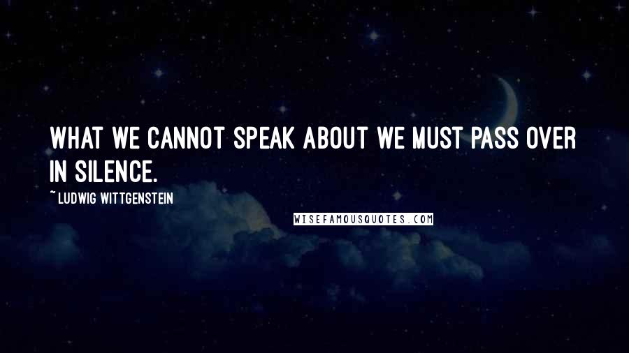 Ludwig Wittgenstein Quotes: What we cannot speak about we must pass over in silence.