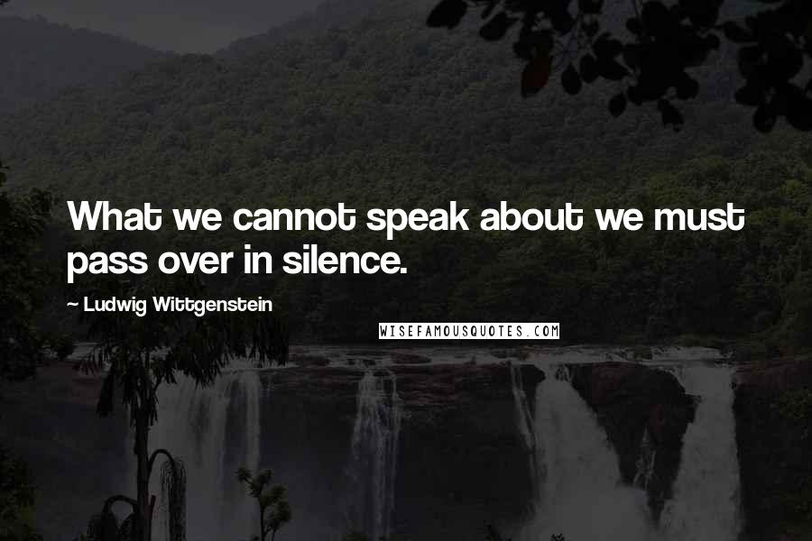 Ludwig Wittgenstein Quotes: What we cannot speak about we must pass over in silence.