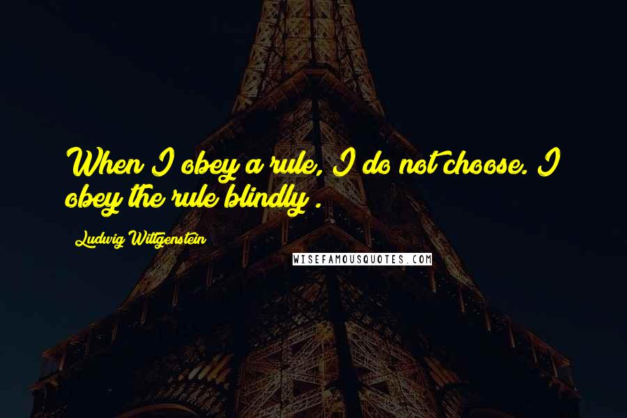 Ludwig Wittgenstein Quotes: When I obey a rule, I do not choose. I obey the rule blindly .