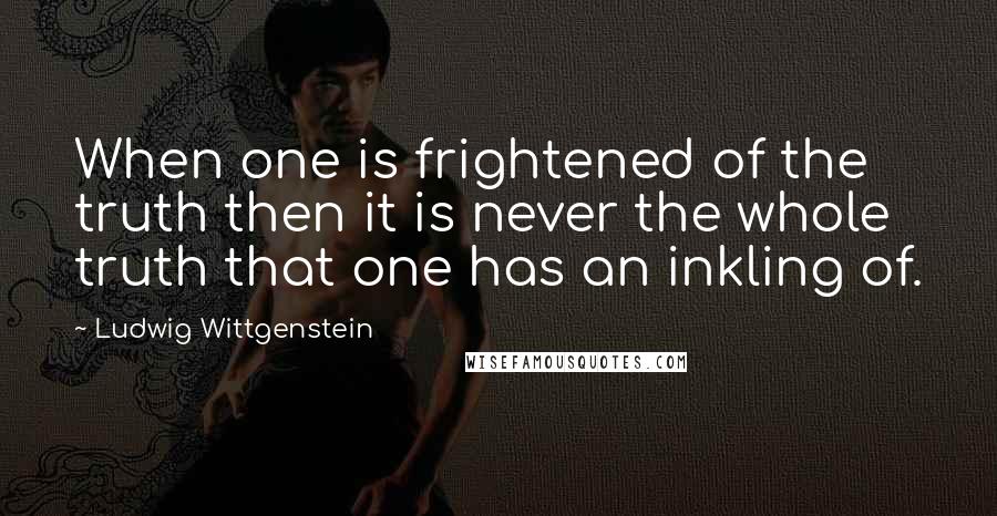 Ludwig Wittgenstein Quotes: When one is frightened of the truth then it is never the whole truth that one has an inkling of.