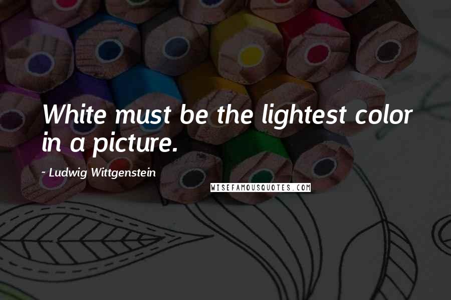 Ludwig Wittgenstein Quotes: White must be the lightest color in a picture.