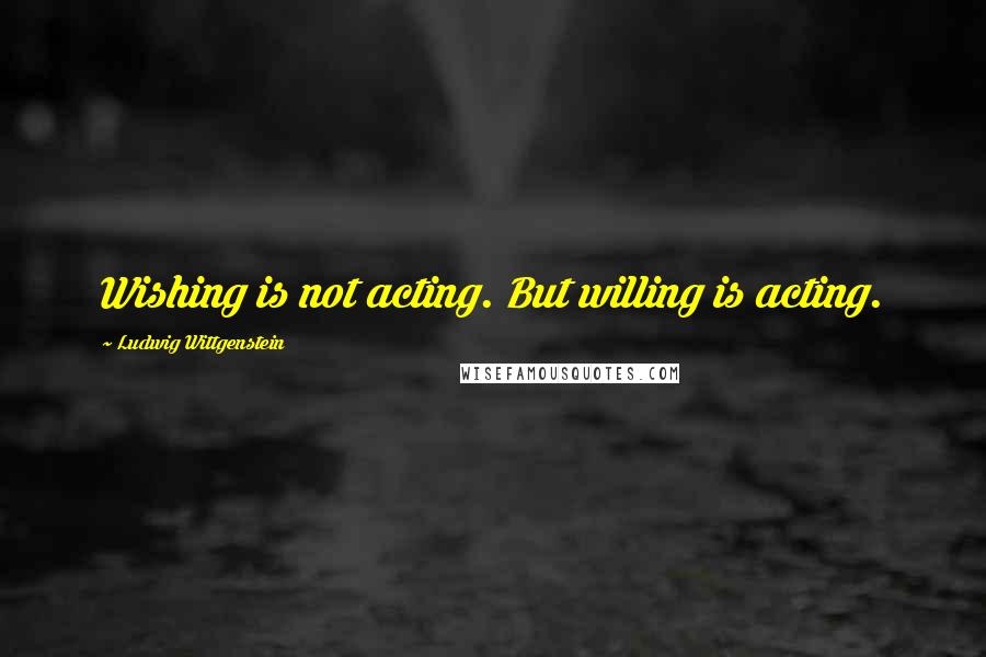 Ludwig Wittgenstein Quotes: Wishing is not acting. But willing is acting.