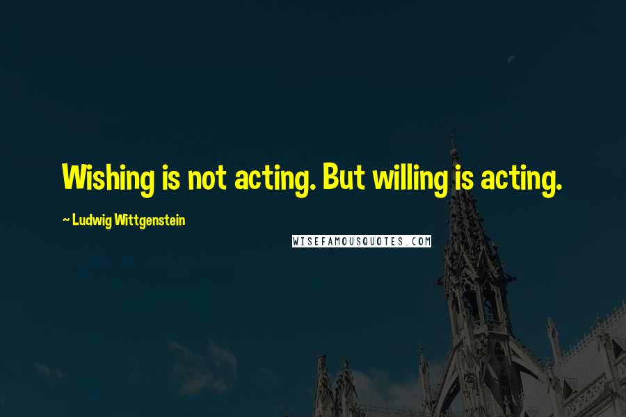 Ludwig Wittgenstein Quotes: Wishing is not acting. But willing is acting.