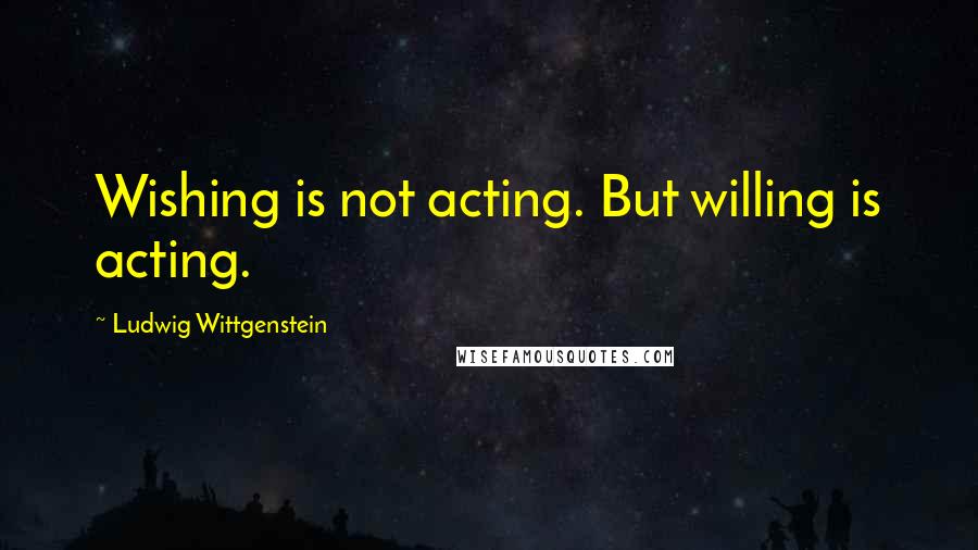 Ludwig Wittgenstein Quotes: Wishing is not acting. But willing is acting.