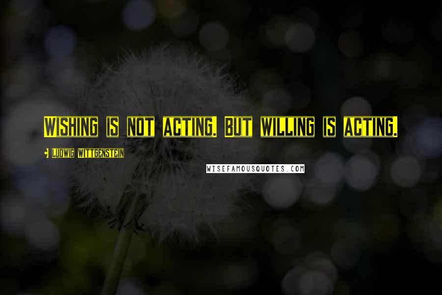Ludwig Wittgenstein Quotes: Wishing is not acting. But willing is acting.