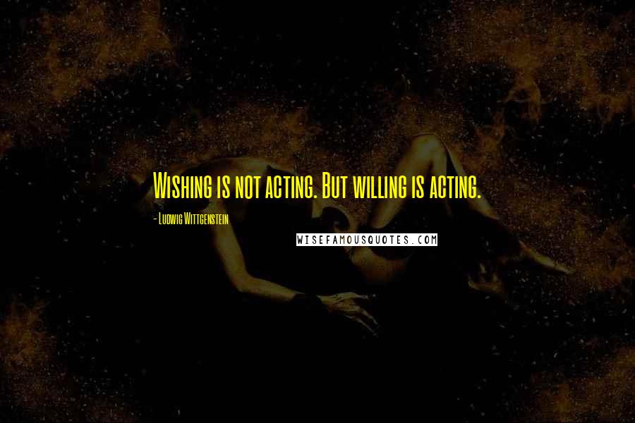 Ludwig Wittgenstein Quotes: Wishing is not acting. But willing is acting.