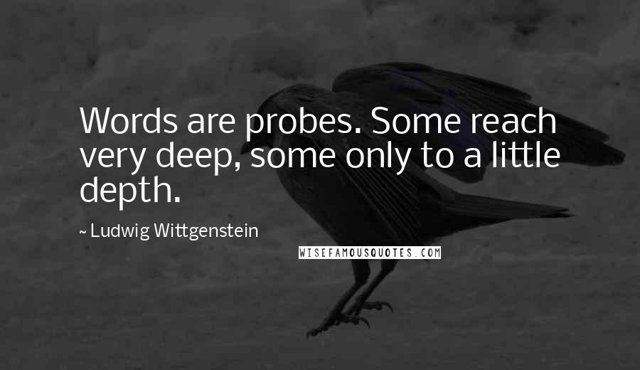 Ludwig Wittgenstein Quotes: Words are probes. Some reach very deep, some only to a little depth.