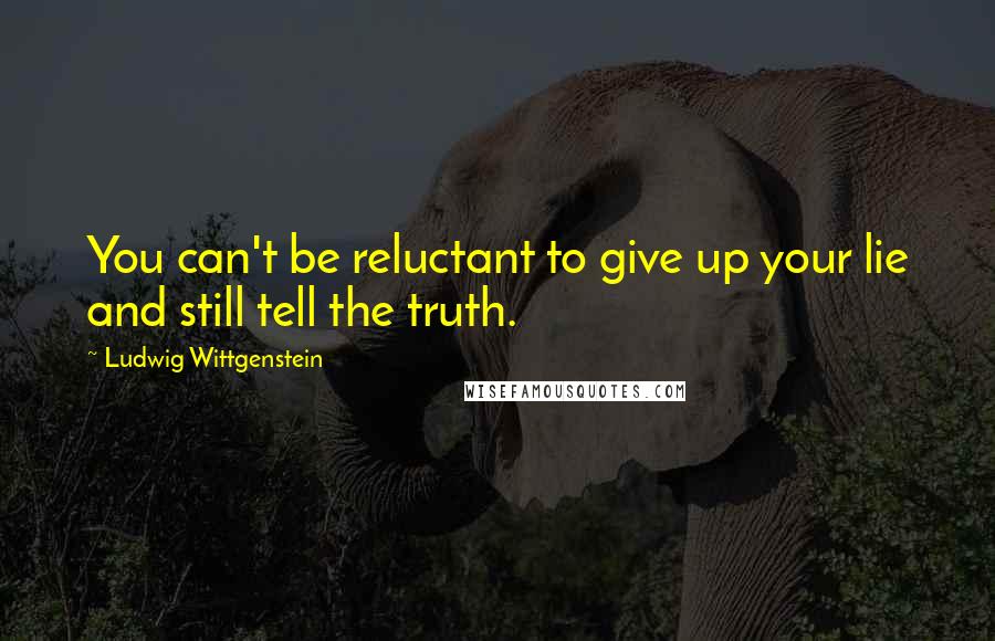 Ludwig Wittgenstein Quotes: You can't be reluctant to give up your lie and still tell the truth.