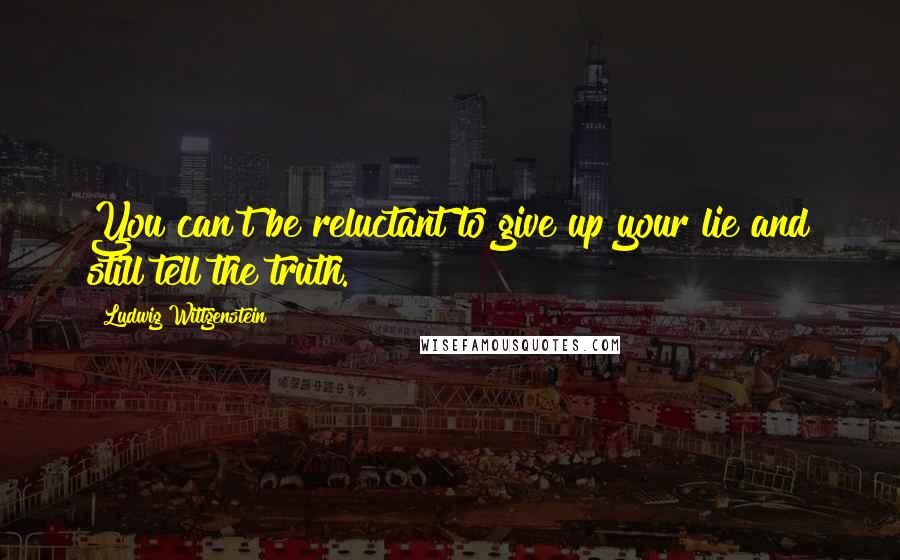 Ludwig Wittgenstein Quotes: You can't be reluctant to give up your lie and still tell the truth.