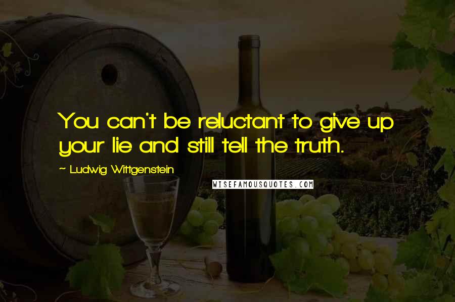 Ludwig Wittgenstein Quotes: You can't be reluctant to give up your lie and still tell the truth.