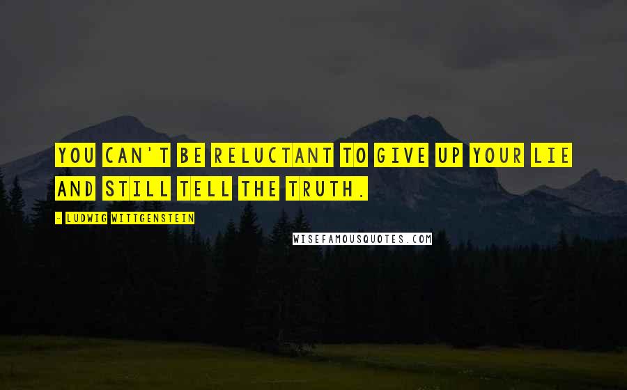 Ludwig Wittgenstein Quotes: You can't be reluctant to give up your lie and still tell the truth.