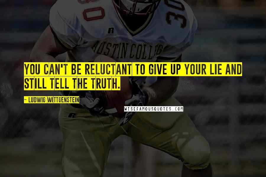 Ludwig Wittgenstein Quotes: You can't be reluctant to give up your lie and still tell the truth.