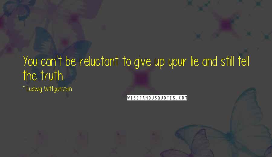 Ludwig Wittgenstein Quotes: You can't be reluctant to give up your lie and still tell the truth.