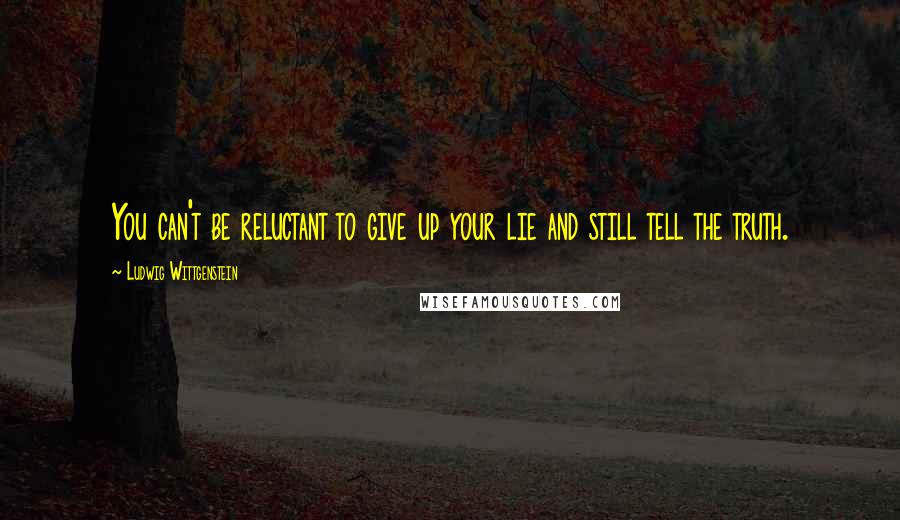 Ludwig Wittgenstein Quotes: You can't be reluctant to give up your lie and still tell the truth.