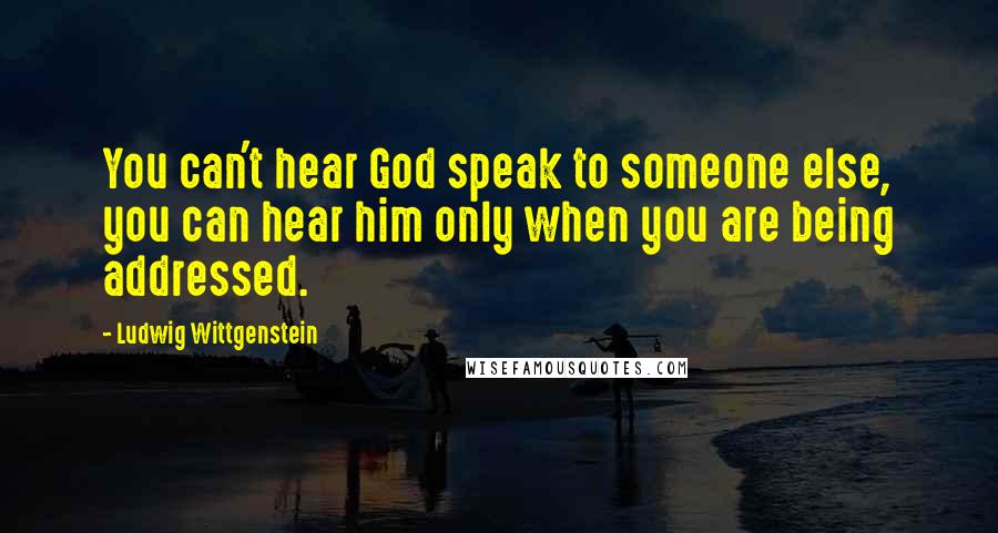 Ludwig Wittgenstein Quotes: You can't hear God speak to someone else, you can hear him only when you are being addressed.