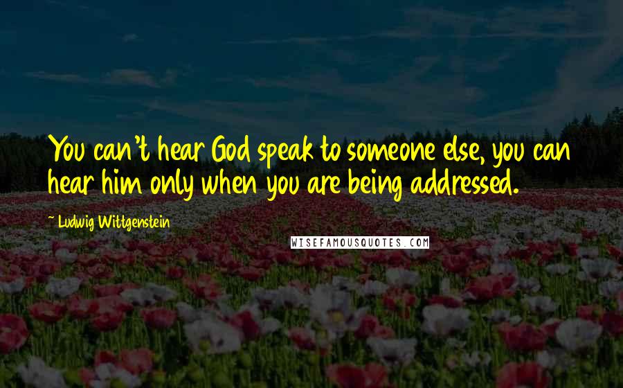 Ludwig Wittgenstein Quotes: You can't hear God speak to someone else, you can hear him only when you are being addressed.
