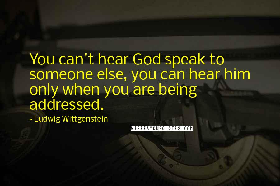 Ludwig Wittgenstein Quotes: You can't hear God speak to someone else, you can hear him only when you are being addressed.