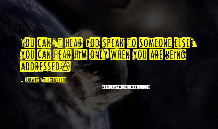 Ludwig Wittgenstein Quotes: You can't hear God speak to someone else, you can hear him only when you are being addressed.