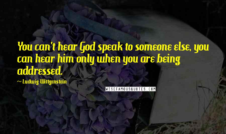 Ludwig Wittgenstein Quotes: You can't hear God speak to someone else, you can hear him only when you are being addressed.