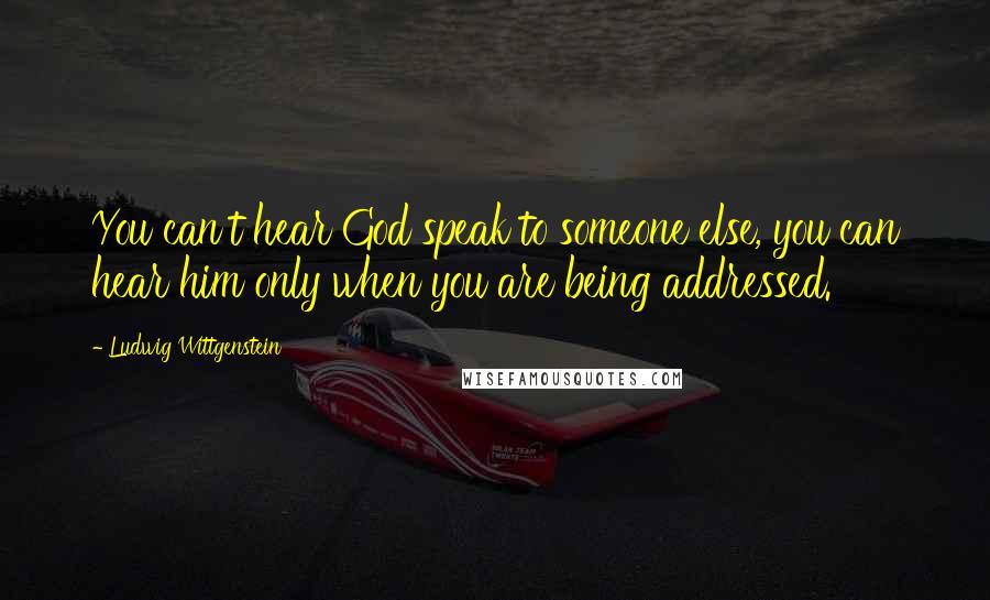 Ludwig Wittgenstein Quotes: You can't hear God speak to someone else, you can hear him only when you are being addressed.