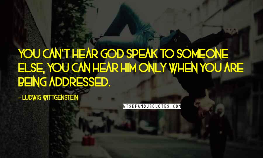 Ludwig Wittgenstein Quotes: You can't hear God speak to someone else, you can hear him only when you are being addressed.