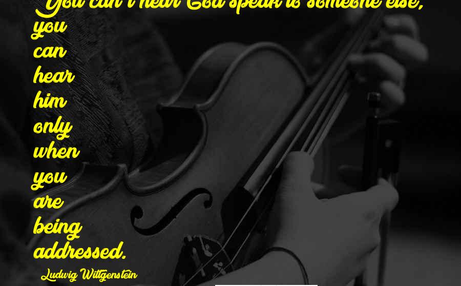 Ludwig Wittgenstein Quotes: You can't hear God speak to someone else, you can hear him only when you are being addressed.