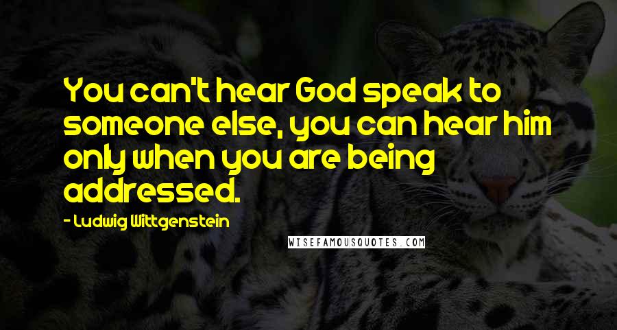 Ludwig Wittgenstein Quotes: You can't hear God speak to someone else, you can hear him only when you are being addressed.