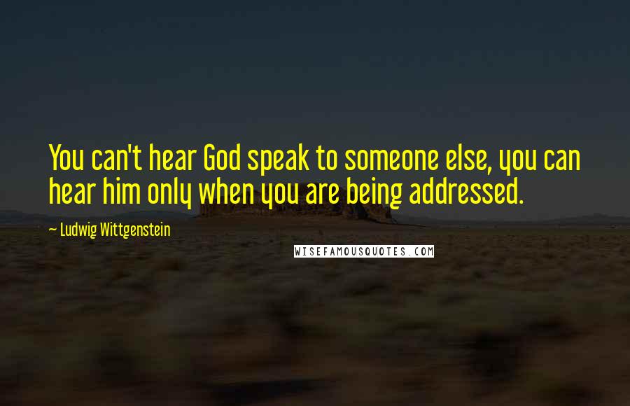 Ludwig Wittgenstein Quotes: You can't hear God speak to someone else, you can hear him only when you are being addressed.