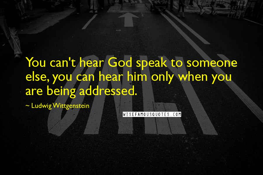Ludwig Wittgenstein Quotes: You can't hear God speak to someone else, you can hear him only when you are being addressed.