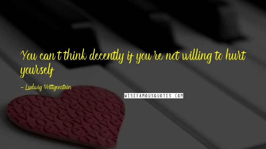 Ludwig Wittgenstein Quotes: You can't think decently if you're not willing to hurt yourself