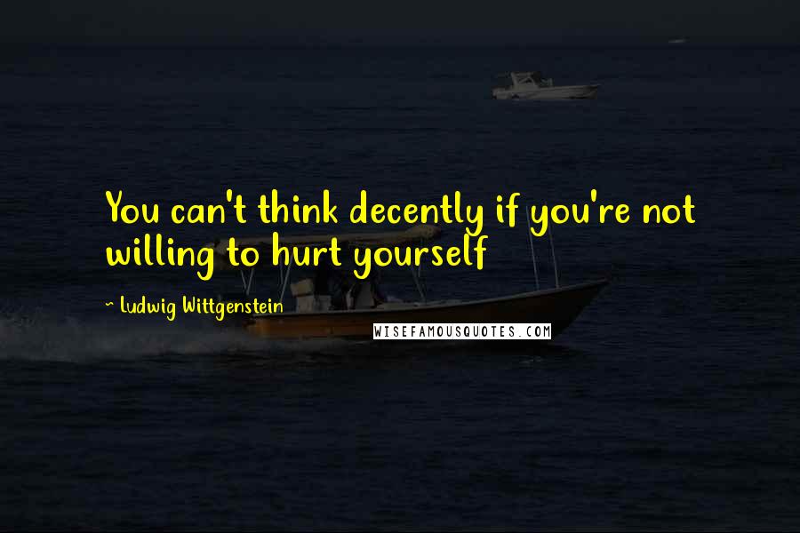 Ludwig Wittgenstein Quotes: You can't think decently if you're not willing to hurt yourself