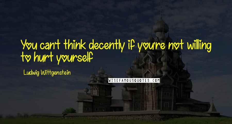 Ludwig Wittgenstein Quotes: You can't think decently if you're not willing to hurt yourself
