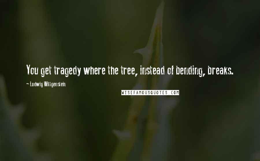 Ludwig Wittgenstein Quotes: You get tragedy where the tree, instead of bending, breaks.