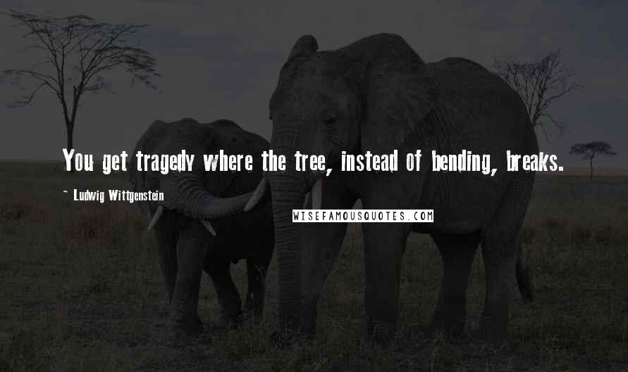 Ludwig Wittgenstein Quotes: You get tragedy where the tree, instead of bending, breaks.