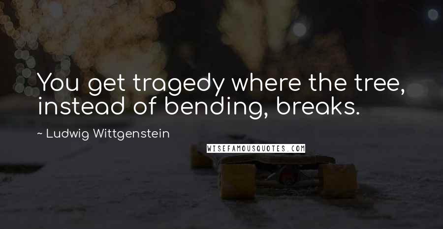 Ludwig Wittgenstein Quotes: You get tragedy where the tree, instead of bending, breaks.