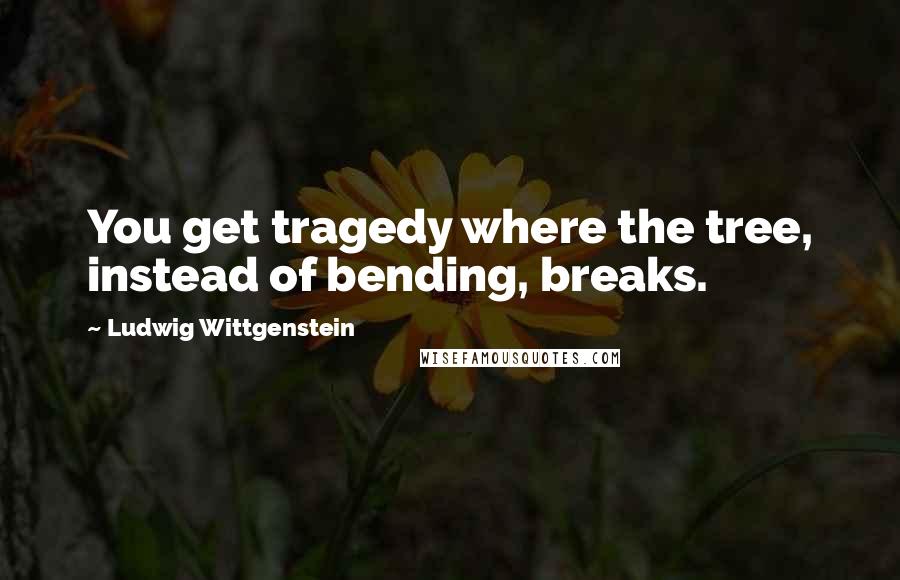 Ludwig Wittgenstein Quotes: You get tragedy where the tree, instead of bending, breaks.