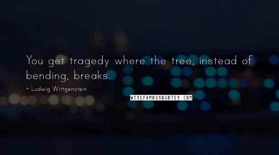 Ludwig Wittgenstein Quotes: You get tragedy where the tree, instead of bending, breaks.