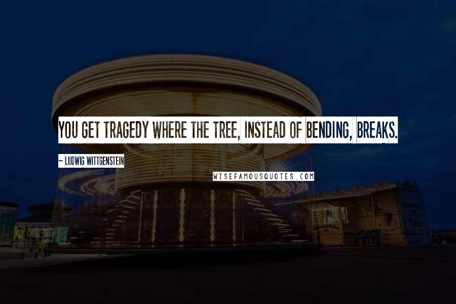 Ludwig Wittgenstein Quotes: You get tragedy where the tree, instead of bending, breaks.