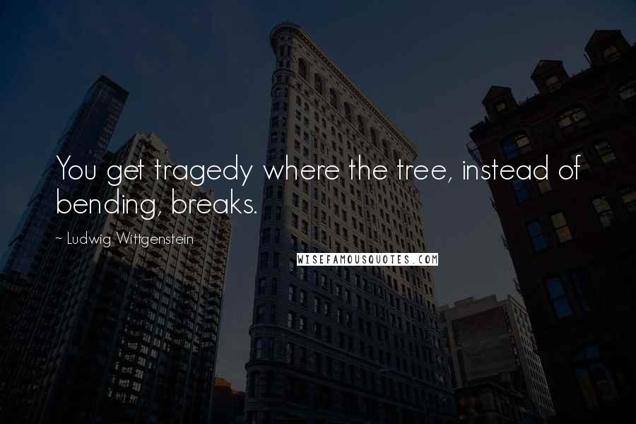 Ludwig Wittgenstein Quotes: You get tragedy where the tree, instead of bending, breaks.