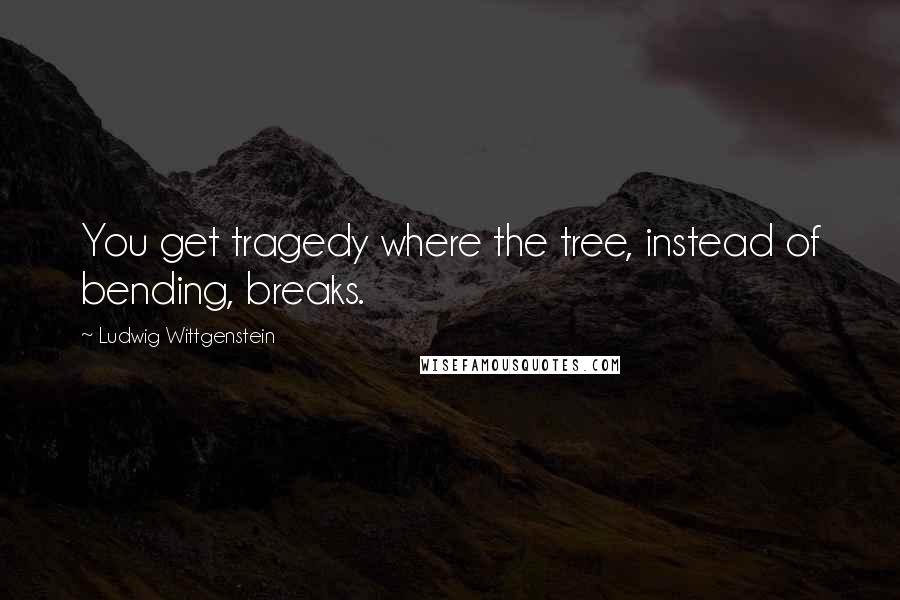 Ludwig Wittgenstein Quotes: You get tragedy where the tree, instead of bending, breaks.