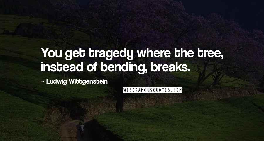 Ludwig Wittgenstein Quotes: You get tragedy where the tree, instead of bending, breaks.