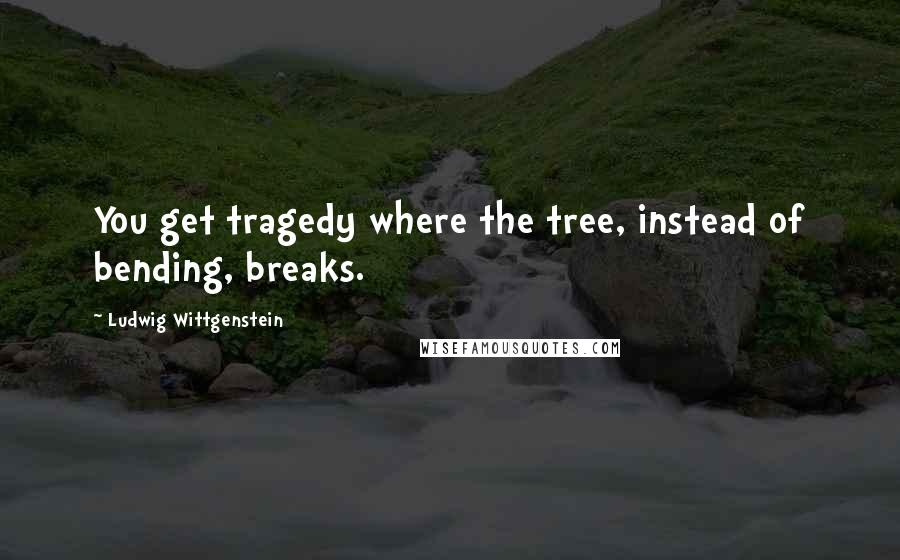 Ludwig Wittgenstein Quotes: You get tragedy where the tree, instead of bending, breaks.