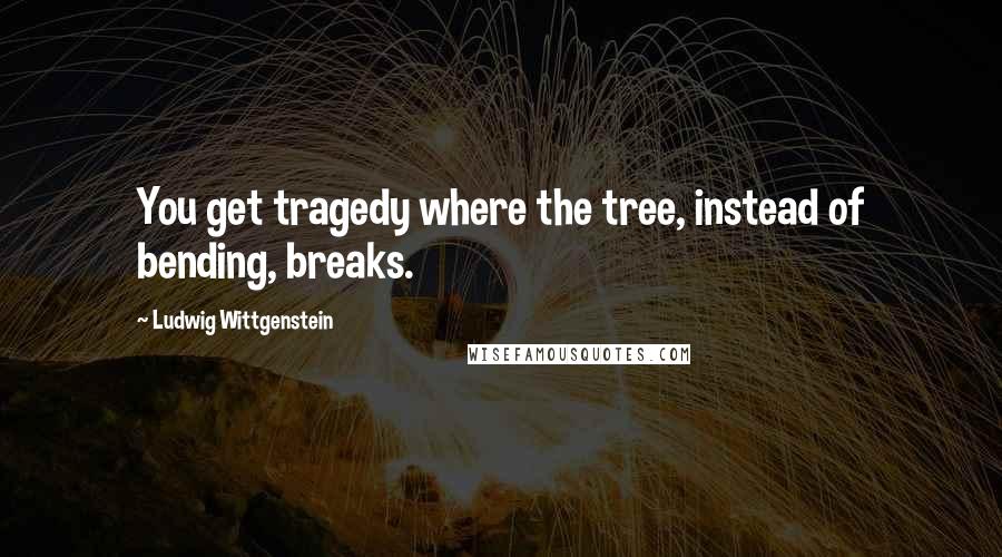 Ludwig Wittgenstein Quotes: You get tragedy where the tree, instead of bending, breaks.