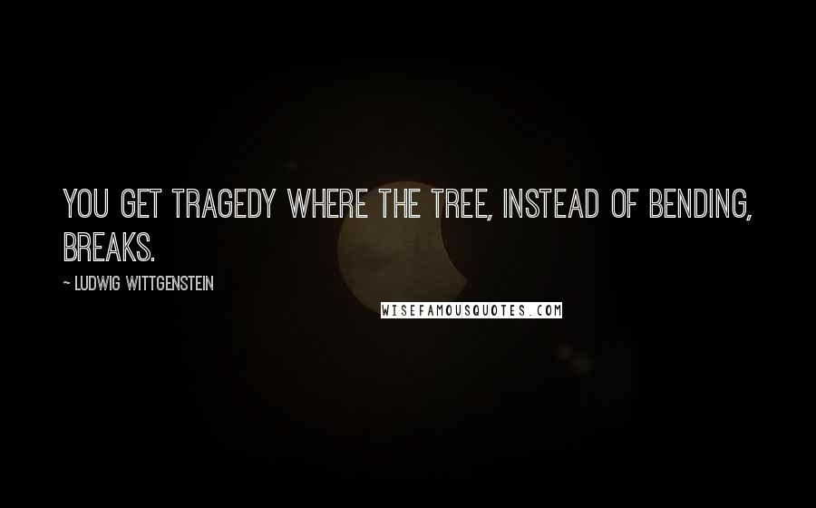 Ludwig Wittgenstein Quotes: You get tragedy where the tree, instead of bending, breaks.