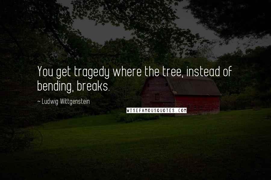 Ludwig Wittgenstein Quotes: You get tragedy where the tree, instead of bending, breaks.