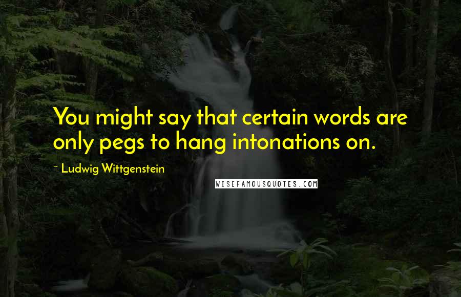 Ludwig Wittgenstein Quotes: You might say that certain words are only pegs to hang intonations on.