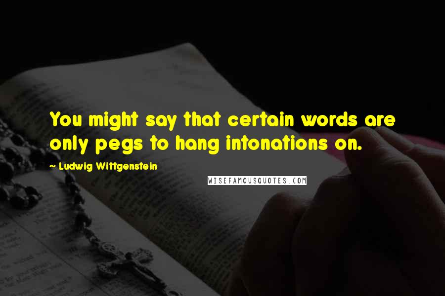 Ludwig Wittgenstein Quotes: You might say that certain words are only pegs to hang intonations on.