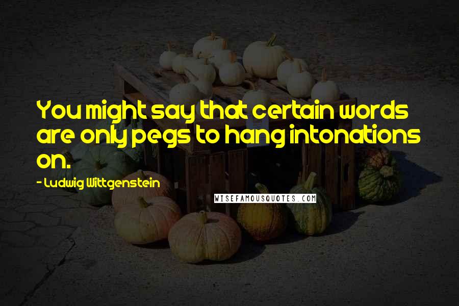 Ludwig Wittgenstein Quotes: You might say that certain words are only pegs to hang intonations on.