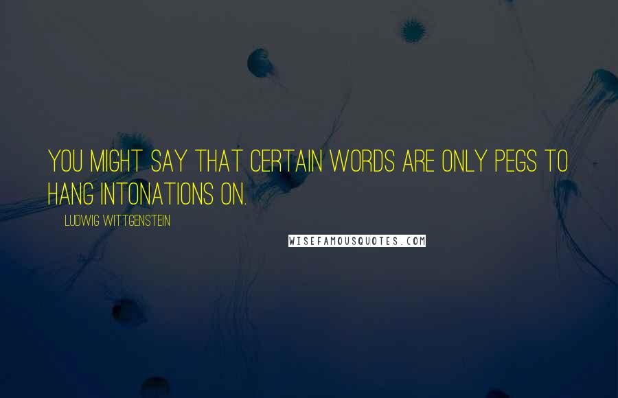 Ludwig Wittgenstein Quotes: You might say that certain words are only pegs to hang intonations on.