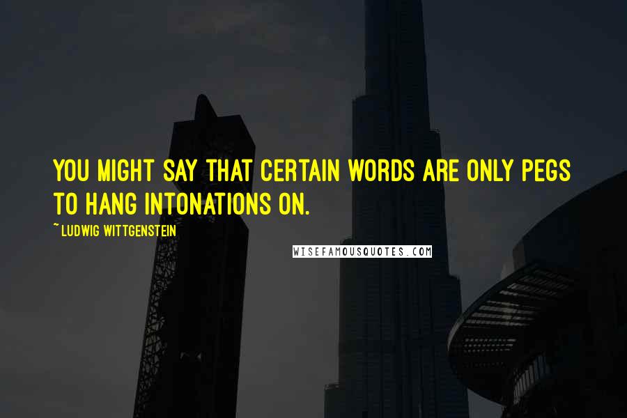 Ludwig Wittgenstein Quotes: You might say that certain words are only pegs to hang intonations on.
